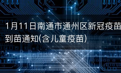 1月11日南通市通州区新冠疫苗到苗通知(含儿童疫苗)