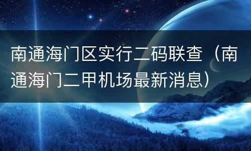 南通海门区实行二码联查（南通海门二甲机场最新消息）