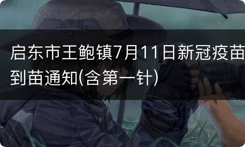 启东市王鲍镇7月11日新冠疫苗到苗通知(含第一针)