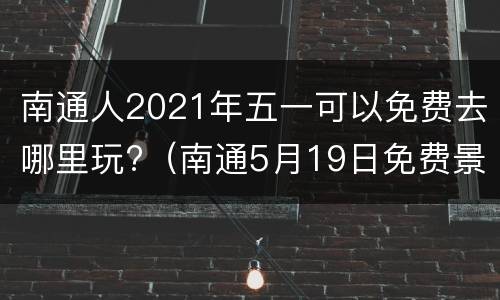 南通人2021年五一可以免费去哪里玩?（南通5月19日免费景点）