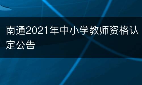 南通2021年中小学教师资格认定公告