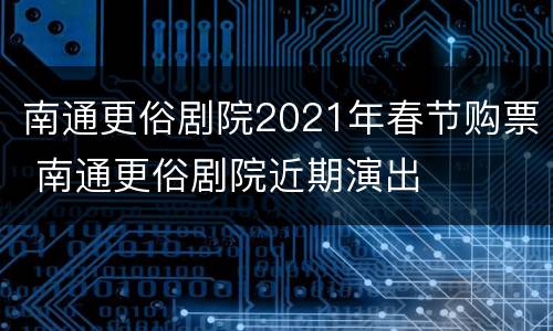 南通更俗剧院2021年春节购票 南通更俗剧院近期演出