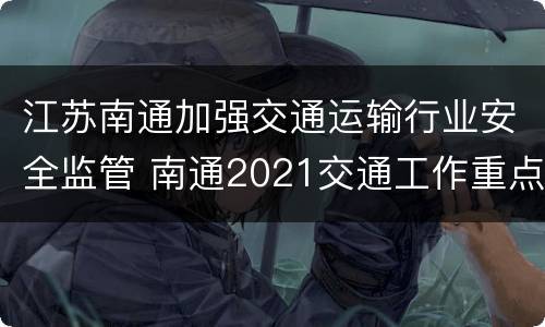 江苏南通加强交通运输行业安全监管 南通2021交通工作重点