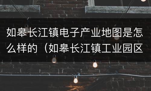 如皋长江镇电子产业地图是怎么样的（如皋长江镇工业园区）