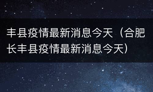 丰县疫情最新消息今天（合肥长丰县疫情最新消息今天）