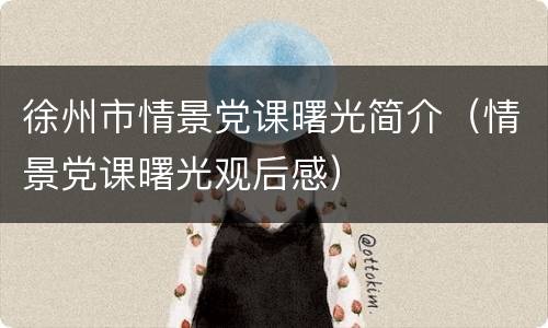 徐州市情景党课曙光简介（情景党课曙光观后感）
