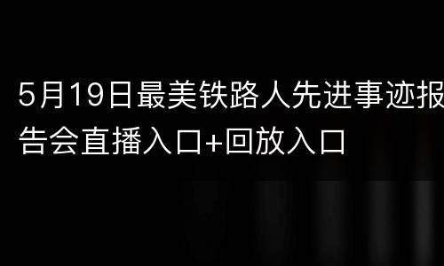 5月19日最美铁路人先进事迹报告会直播入口+回放入口