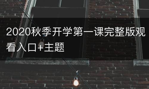 2020秋季开学第一课完整版观看入口+主题