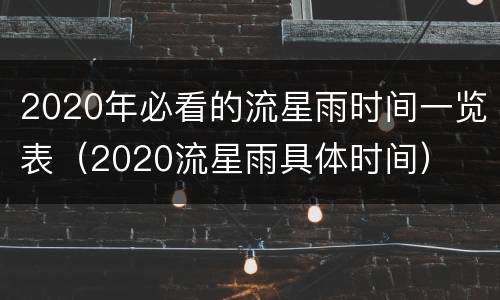 2020年必看的流星雨时间一览表（2020流星雨具体时间）