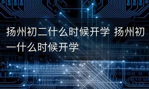 扬州初二什么时候开学 扬州初一什么时候开学
