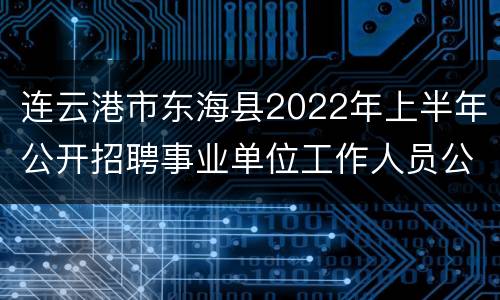 连云港市东海县2022年上半年公开招聘事业单位工作人员公告