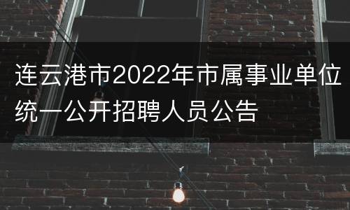 连云港市2022年市属事业单位统一公开招聘人员公告