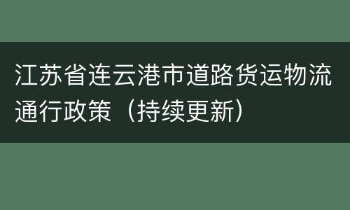 江苏省连云港市道路货运物流通行政策（持续更新）