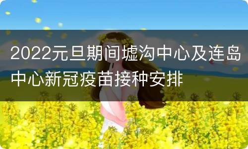 2022元旦期间墟沟中心及连岛中心新冠疫苗接种安排