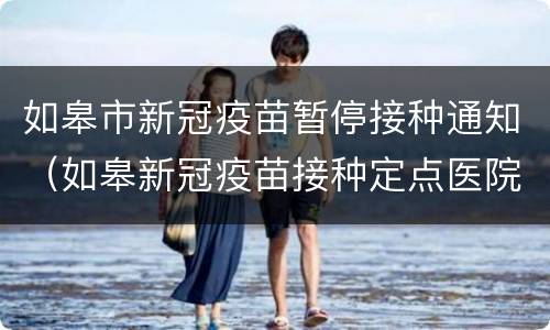 如皋市新冠疫苗暂停接种通知（如皋新冠疫苗接种定点医院）