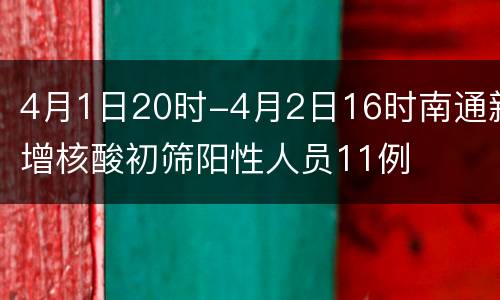 4月1日20时-4月2日16时南通新增核酸初筛阳性人员11例