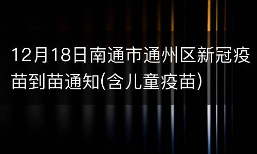 12月18日南通市通州区新冠疫苗到苗通知(含儿童疫苗)