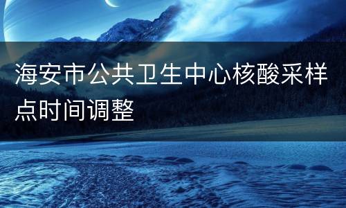 海安市公共卫生中心核酸采样点时间调整
