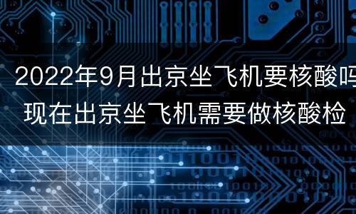 2022年9月出京坐飞机要核酸吗 现在出京坐飞机需要做核酸检测吗?