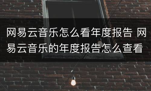 网易云音乐怎么看年度报告 网易云音乐的年度报告怎么查看