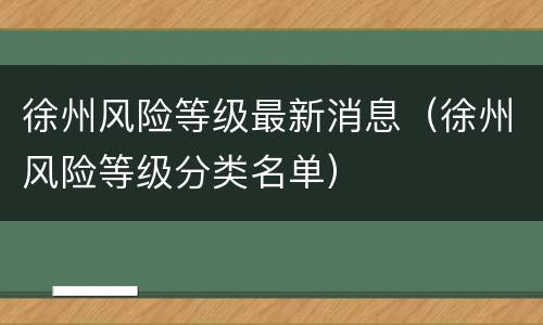 徐州风险等级最新消息（徐州风险等级分类名单）