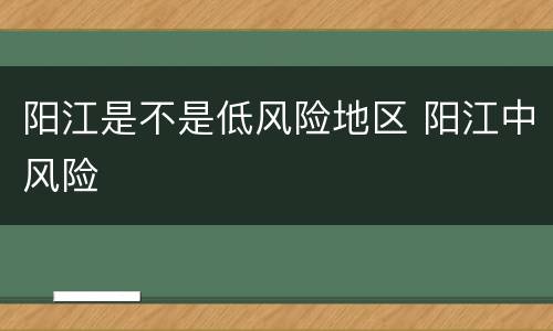 阳江是不是低风险地区 阳江中风险