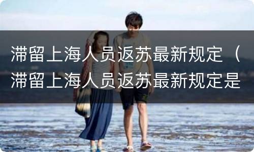 滞留上海人员返苏最新规定（滞留上海人员返苏最新规定是什么）