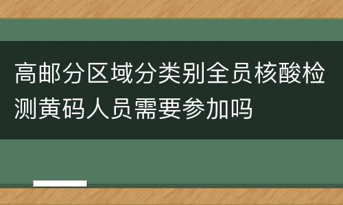 高邮分区域分类别全员核酸检测黄码人员需要参加吗
