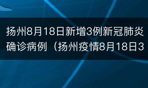 扬州8月18日新增3例新冠肺炎确诊病例（扬州疫情8月18日3例活动轨迹）
