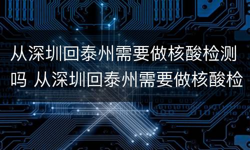从深圳回泰州需要做核酸检测吗 从深圳回泰州需要做核酸检测吗今天