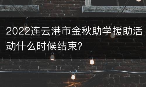 2022连云港市金秋助学援助活动什么时候结束？