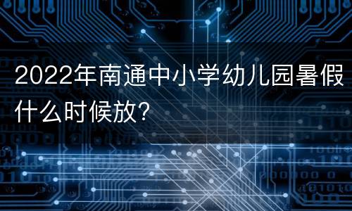 2022年南通中小学幼儿园暑假什么时候放?