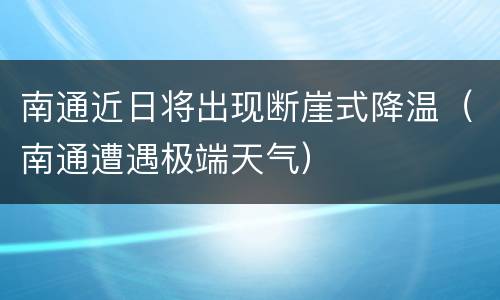 南通近日将出现断崖式降温（南通遭遇极端天气）