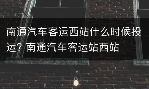 南通汽车客运西站什么时候投运? 南通汽车客运站西站