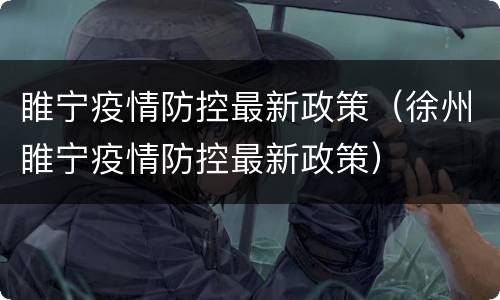 睢宁疫情防控最新政策（徐州睢宁疫情防控最新政策）