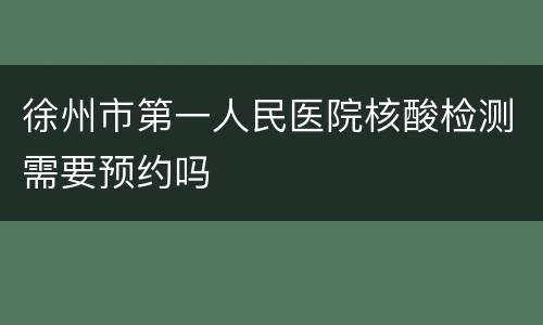 徐州市第一人民医院核酸检测需要预约吗