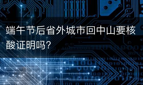 端午节后省外城市回中山要核酸证明吗?