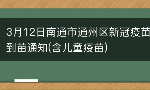 3月12日南通市通州区新冠疫苗到苗通知(含儿童疫苗)