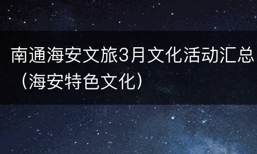 南通海安文旅3月文化活动汇总（海安特色文化）