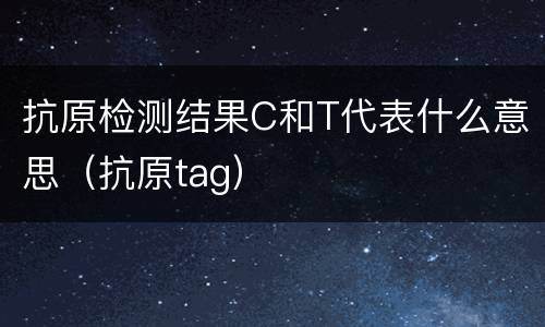 抗原检测结果C和T代表什么意思（抗原tag）