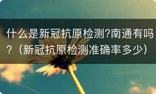 什么是新冠抗原检测?南通有吗?（新冠抗原检测准确率多少）