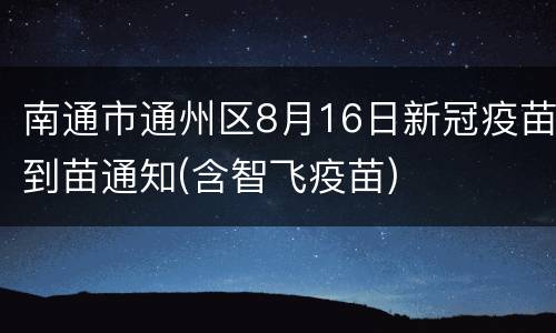 南通市通州区8月16日新冠疫苗到苗通知(含智飞疫苗)