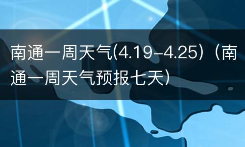南通一周天气(4.19-4.25)（南通一周天气预报七天）