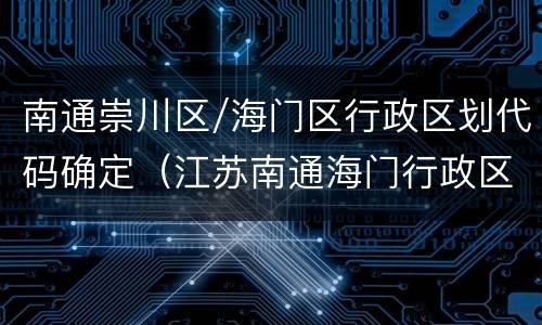 南通崇川区/海门区行政区划代码确定（江苏南通海门行政区划代码）