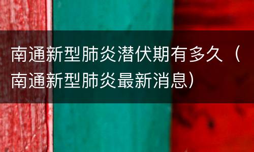 南通新型肺炎潜伏期有多久（南通新型肺炎最新消息）