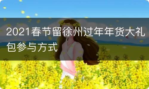 2021春节留徐州过年年货大礼包参与方式