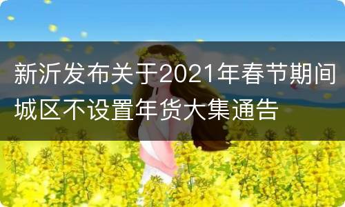 新沂发布关于2021年春节期间城区不设置年货大集通告