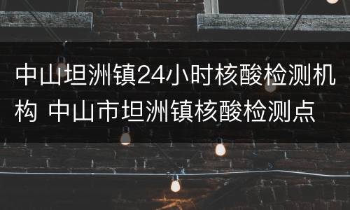 中山坦洲镇24小时核酸检测机构 中山市坦洲镇核酸检测点