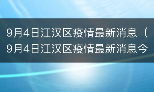 9月4日江汉区疫情最新消息（9月4日江汉区疫情最新消息今天）
