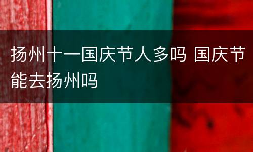 扬州十一国庆节人多吗 国庆节能去扬州吗